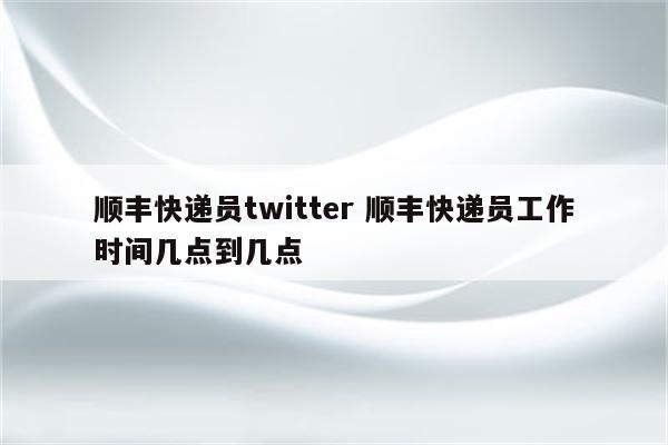 顺丰快递员twitter 顺丰快递员工作时间几点到几点