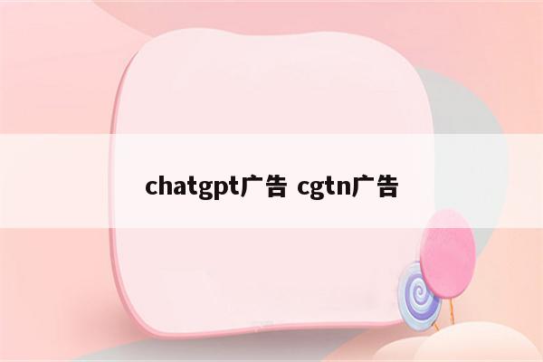 chatgpt广告 cgtn广告