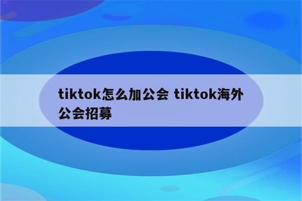 tiktok怎么加公会 tiktok海外公会招募
