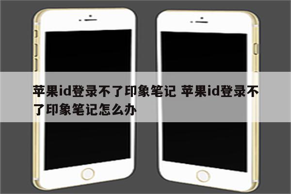 苹果id登录不了印象笔记 苹果id登录不了印象笔记怎么办