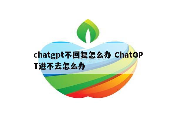 chatgpt不回复怎么办 ChatGPT进不去怎么办