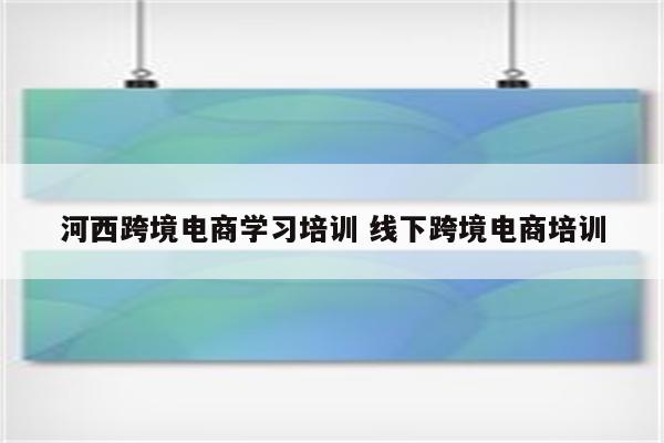 河西跨境电商学习培训 线下跨境电商培训