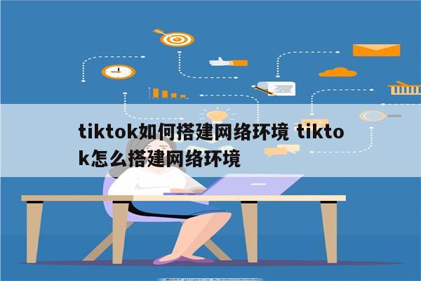 tiktok如何搭建网络环境 tiktok怎么搭建网络环境