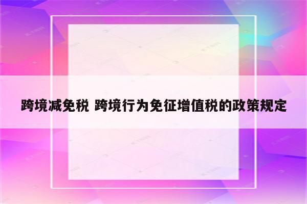 跨境减免税 跨境行为免征增值税的政策规定