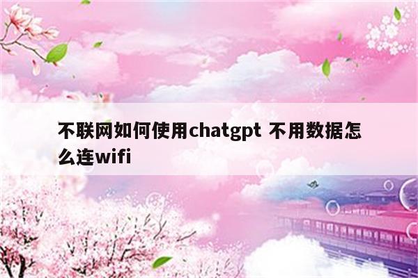 不联网如何使用chatgpt 不用数据怎么连wifi