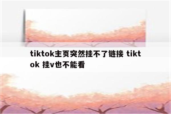 tiktok主页突然挂不了链接 tiktok 挂v也不能看