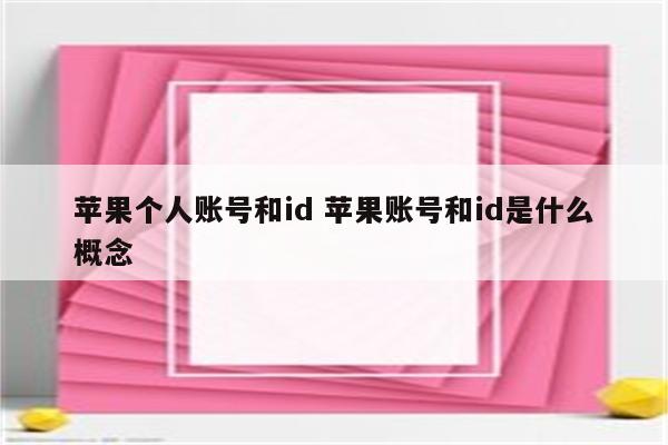 苹果个人账号和id 苹果账号和id是什么概念