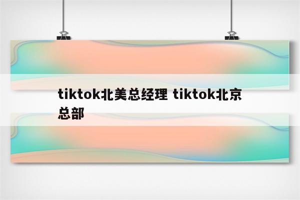 tiktok北美总经理 tiktok北京总部