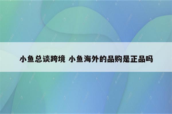 小鱼总谈跨境 小鱼海外的品购是正品吗