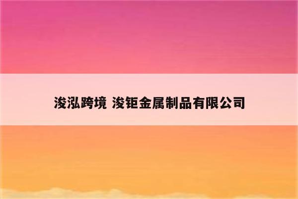 浚泓跨境 浚钜金属制品有限公司