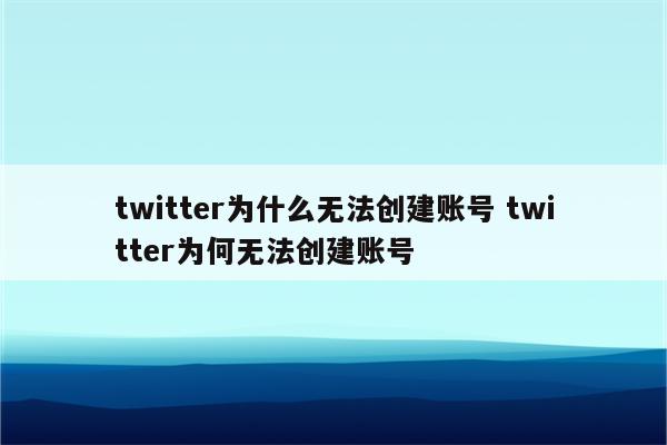 twitter为什么无法创建账号 twitter为何无法创建账号