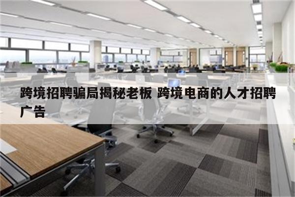 跨境招聘骗局揭秘老板 跨境电商的人才招聘广告