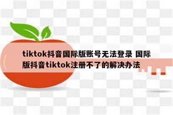 tiktok抖音国际版账号无法登录 国际版抖音tiktok注册不了的解决办法