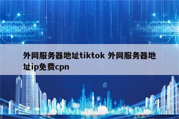 外网服务器地址tiktok 外网服务器地址ip免费cpn