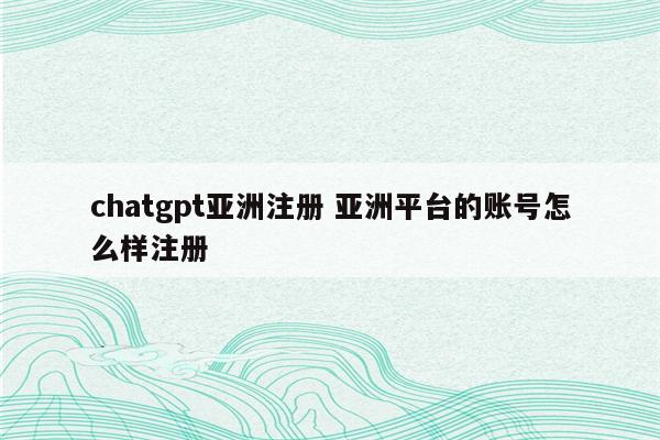 详细阅读:chatgpt亚洲注册 亚洲平台的账号怎么样注册 chatgpt亚洲注册 亚洲平台的账号怎么样注册