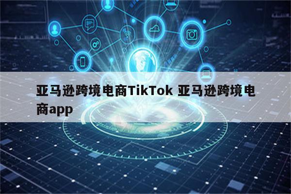 亚马逊跨境电商TikTok 亚马逊跨境电商app