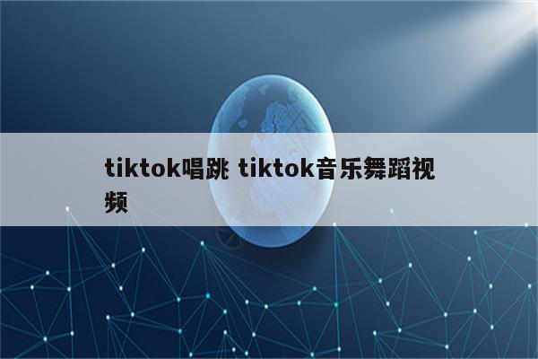 tiktok唱跳 tiktok音乐舞蹈视频