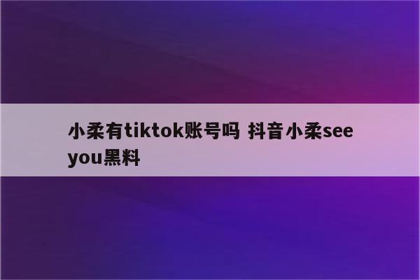 小柔有tiktok账号吗 抖音小柔seeyou黑料