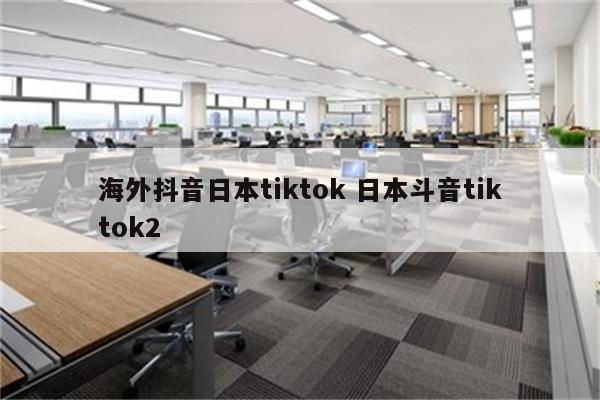 海外抖音日本tiktok 日本斗音tiktok2