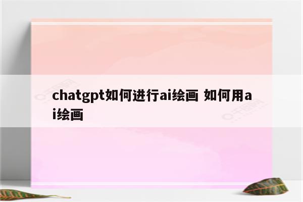 chatgpt如何进行ai绘画 如何用ai绘画