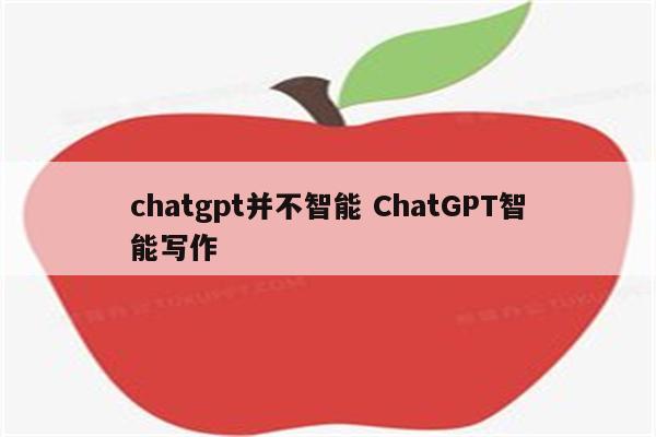 chatgpt并不智能 ChatGPT智能写作