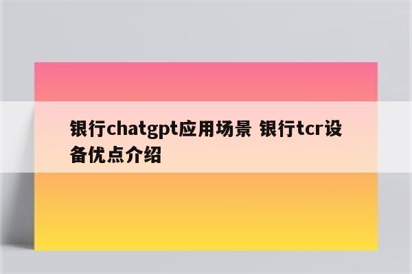 银行chatgpt应用场景 银行tcr设备优点介绍