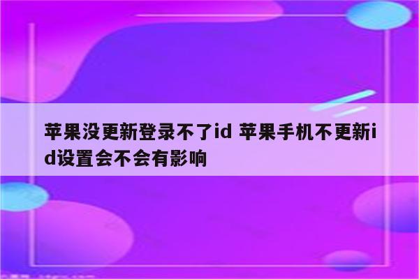 苹果没更新登录不了id 苹果手机不更新id设置会不会有影响