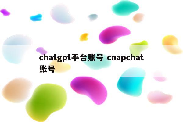 chatgpt平台账号 cnapchat账号