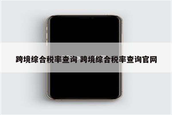 跨境综合税率查询 跨境综合税率查询官网