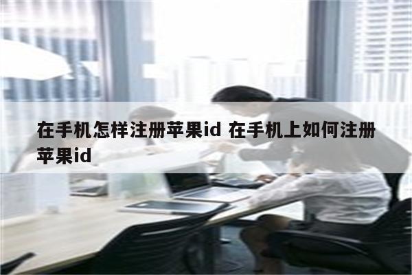 在手机怎样注册苹果id 在手机上如何注册苹果id