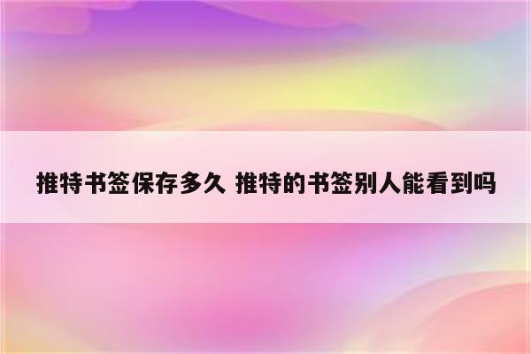 推特书签保存多久 推特的书签别人能看到吗