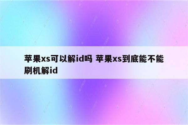 苹果xs可以解id吗 苹果xs到底能不能刷机解id