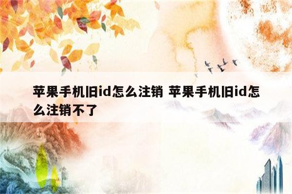 苹果手机旧id怎么注销 苹果手机旧id怎么注销不了