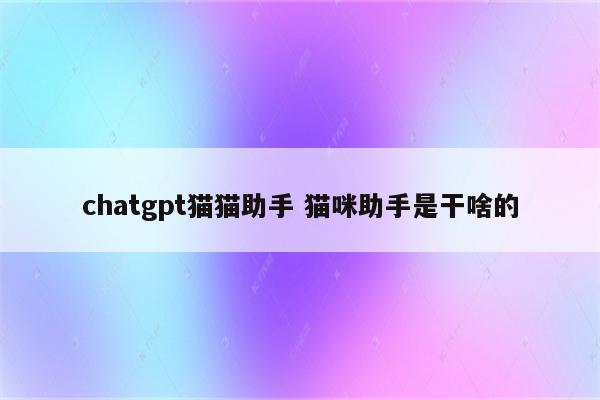 chatgpt猫猫助手 猫咪助手是干啥的