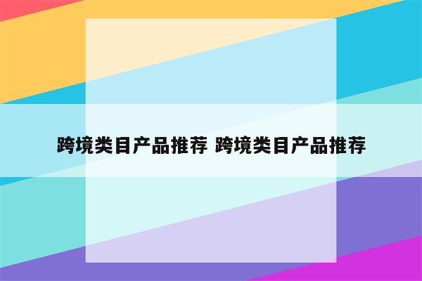 跨境类目产品推荐 跨境类目产品推荐