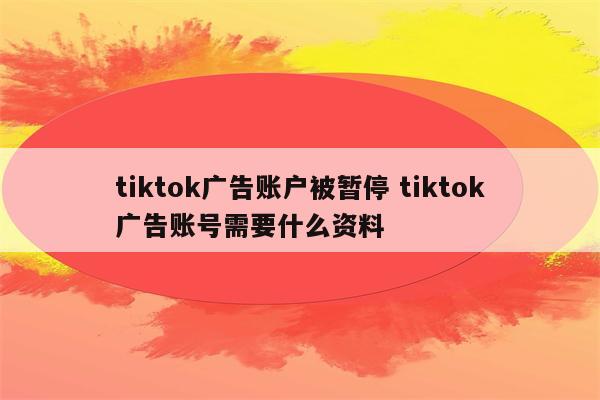 tiktok广告账户被暂停 tiktok广告账号需要什么资料