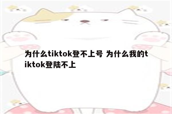 为什么tiktok登不上号 为什么我的tiktok登陆不上