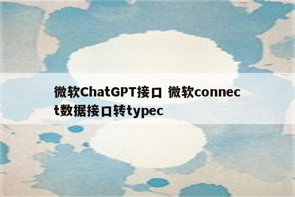 微软ChatGPT接口 微软connect数据接口转typec