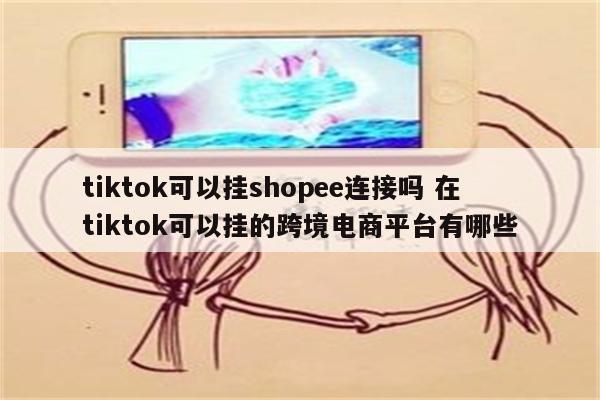 tiktok可以挂shopee连接吗 在tiktok可以挂的跨境电商平台有哪些