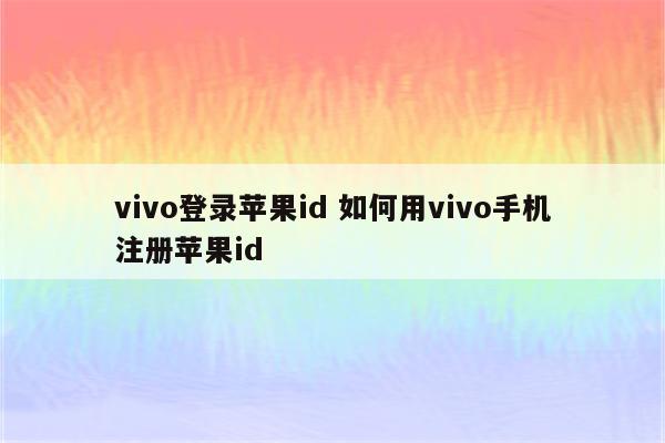 vivo登录苹果id 如何用vivo手机注册苹果id