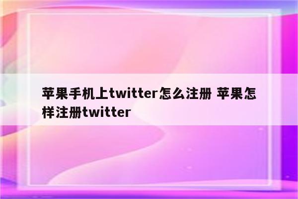苹果手机上twitter怎么注册 苹果怎样注册twitter