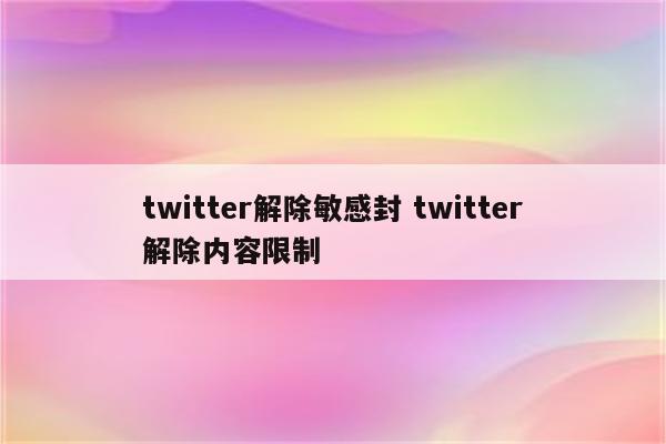 twitter解除敏感封 twitter解除内容限制