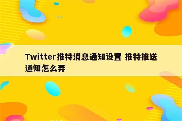 Twitter推特消息通知设置 推特推送通知怎么弄