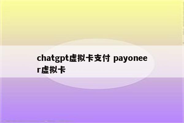 chatgpt虚拟卡支付 payoneer虚拟卡