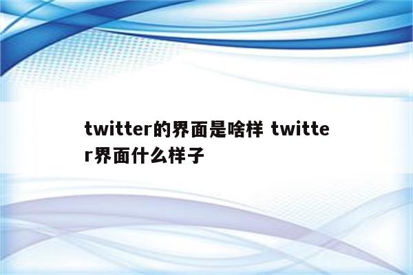 twitter的界面是啥样 twitter界面什么样子