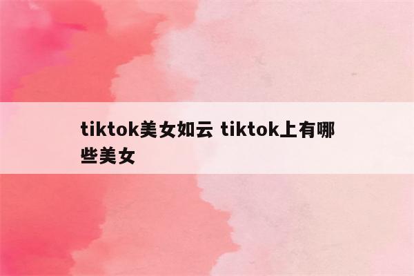 tiktok美女如云 tiktok上有哪些美女