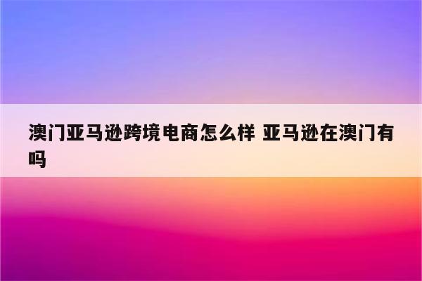 澳门亚马逊跨境电商怎么样 亚马逊在澳门有吗