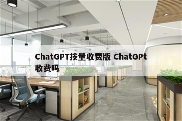 ChatGPT按量收费版 ChatGPt收费吗