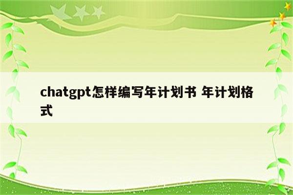 chatgpt怎样编写年计划书 年计划格式