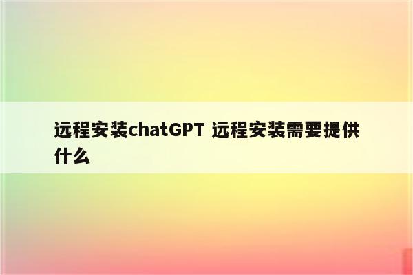 远程安装chatGPT 远程安装需要提供什么